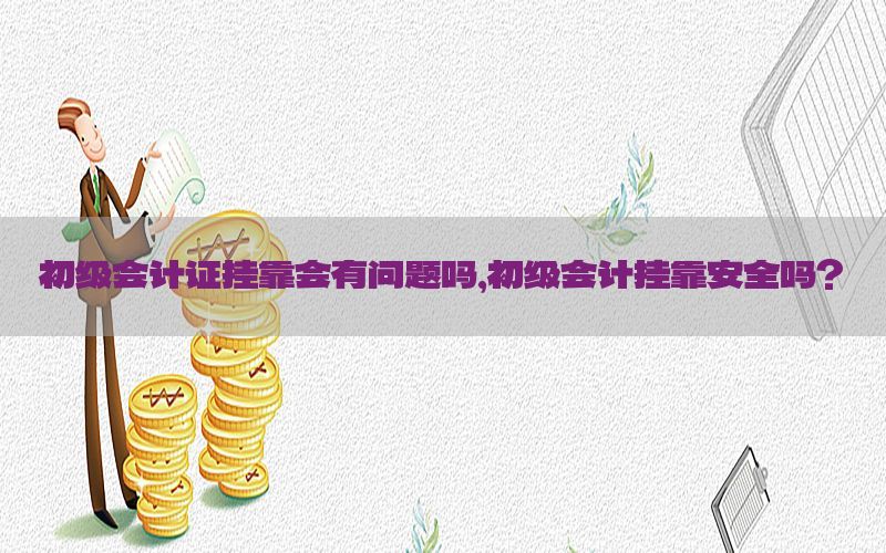 初级会计证挂靠会有问题吗，初级会计挂靠安全吗?