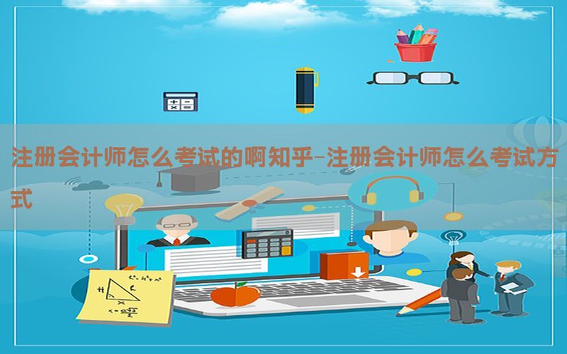 注册会计师怎么考试的啊知乎-注册会计师怎么考试方式