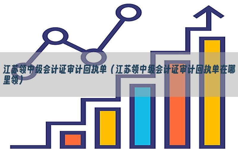 江苏领中级会计证审计回执单（江苏领中级会计证审计回执单在哪里领）