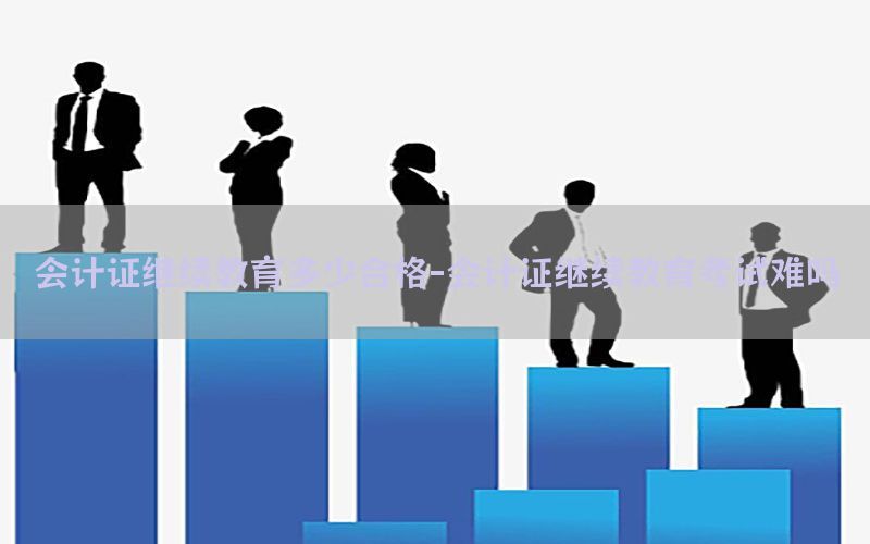 会计证继续教育多少合格-会计证继续教育考试难吗