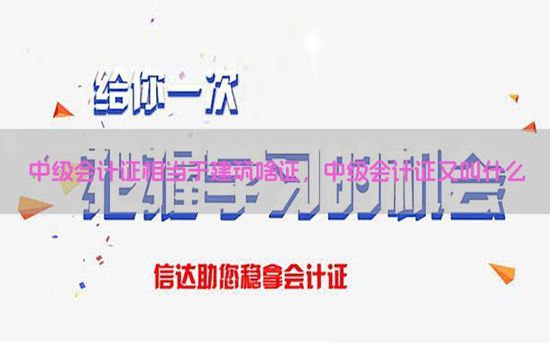 中级会计证相当于建筑啥证，中级会计证又叫什么