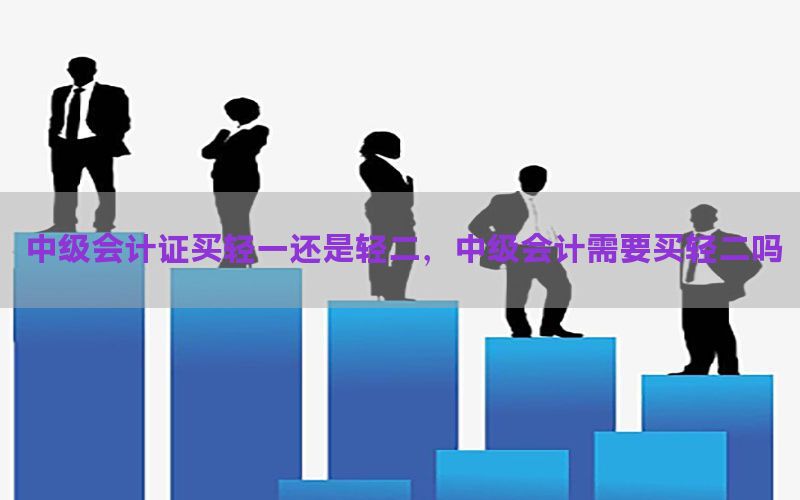 中级会计证买轻一还是轻二，中级会计需要买轻二吗