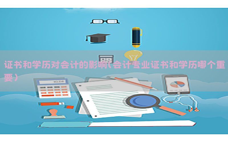 证书和学历对会计的影响（会计专业证书和学历哪个重要）