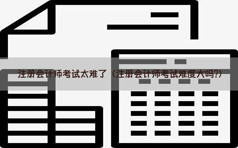 注册会计师考试太难了（注册会计师考试难度大吗?）