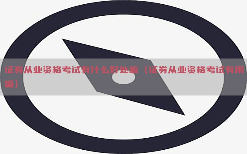 证券从业资格考试有什么好处嘛（证券从业资格考试有用嘛）