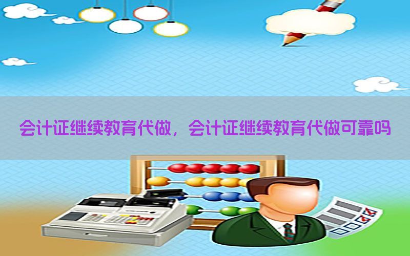 会计证继续教育代做，会计证继续教育代做可靠吗