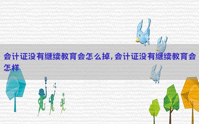会计证没有继续教育会怎么掉，会计证没有继续教育会怎样