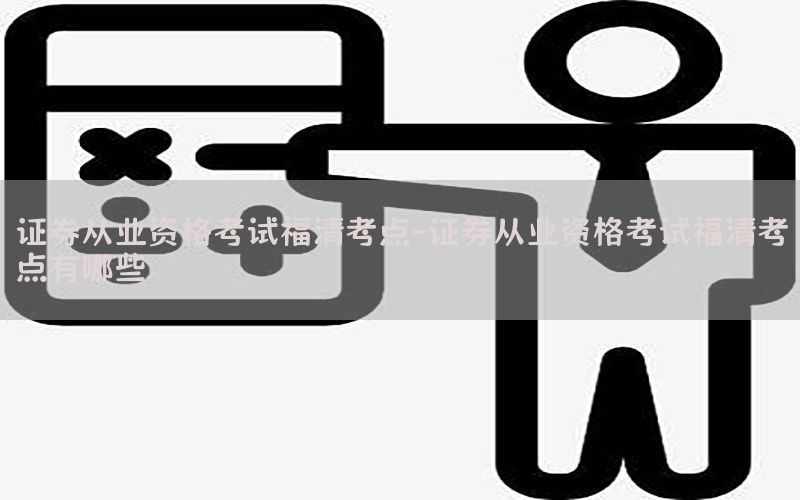 证券从业资格考试福清考点-证券从业资格考试福清考点有哪些