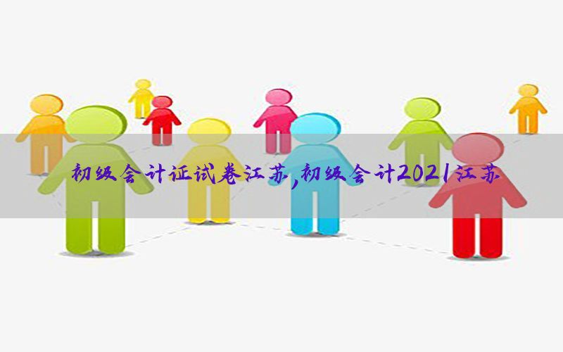 初级会计证试卷江苏，初级会计2021江苏