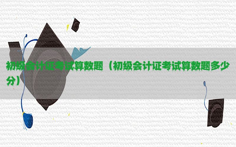 初级会计证考试算数题（初级会计证考试算数题多少分）
