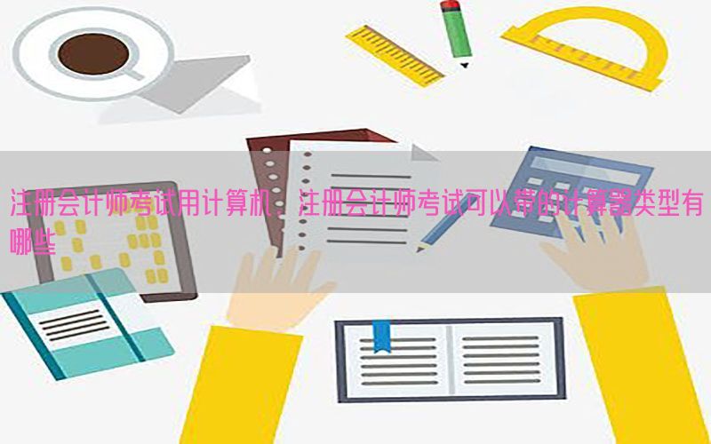 注册会计师考试用计算机，注册会计师考试可以带的计算器类型有哪些