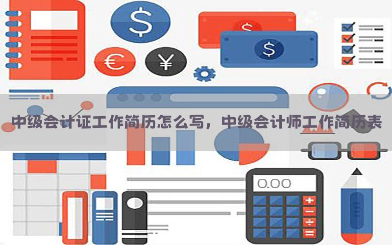 中级会计证工作简历怎么写，中级会计师工作简历表