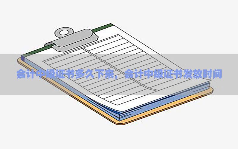 会计中级证书多久下来，会计中级证书发放时间
