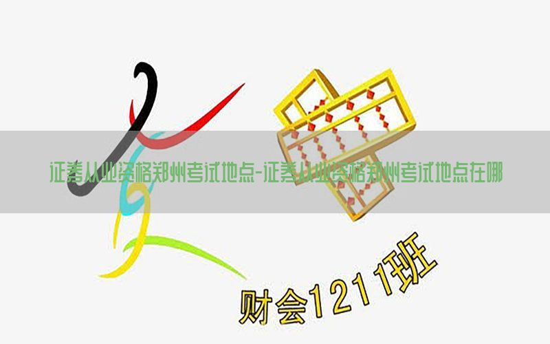 证券从业资格郑州考试地点-证券从业资格郑州考试地点在哪