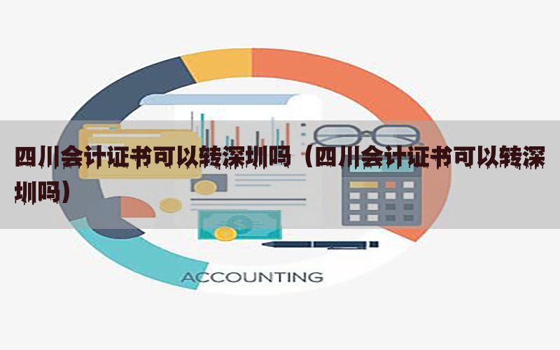 四川会计证书可以转深圳吗（四川会计证书可以转深圳吗）