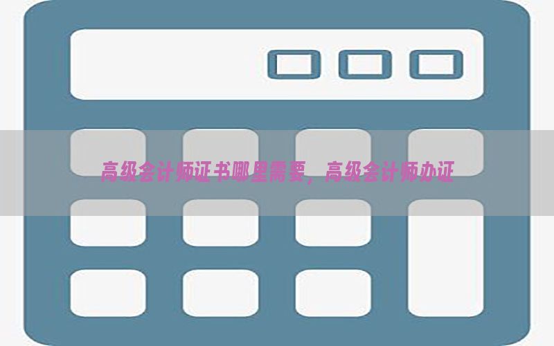 高级会计师证书哪里需要，高级会计师办证