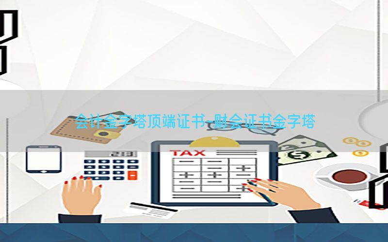 会计金字塔顶端证书-财会证书金字塔