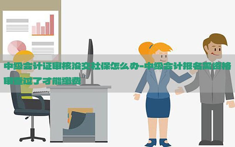 中级会计证审核没交社保怎么办-中级会计报名需资格审查过了才能缴费
