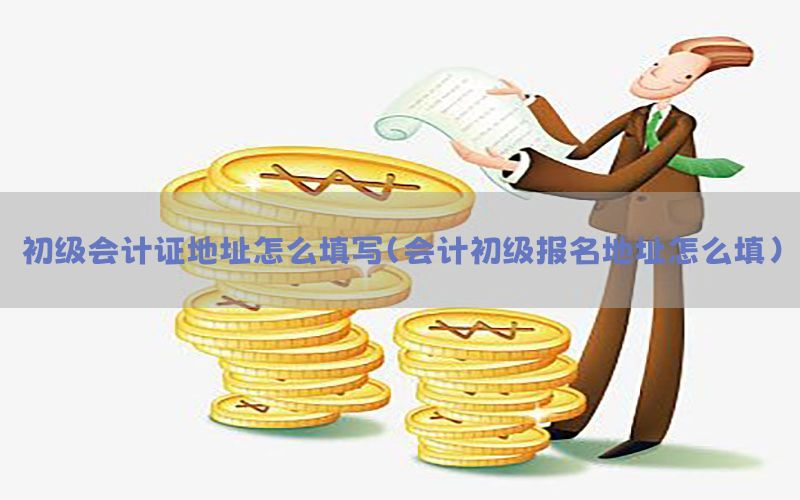 初级会计证地址怎么填写（会计初级报名地址怎么填）