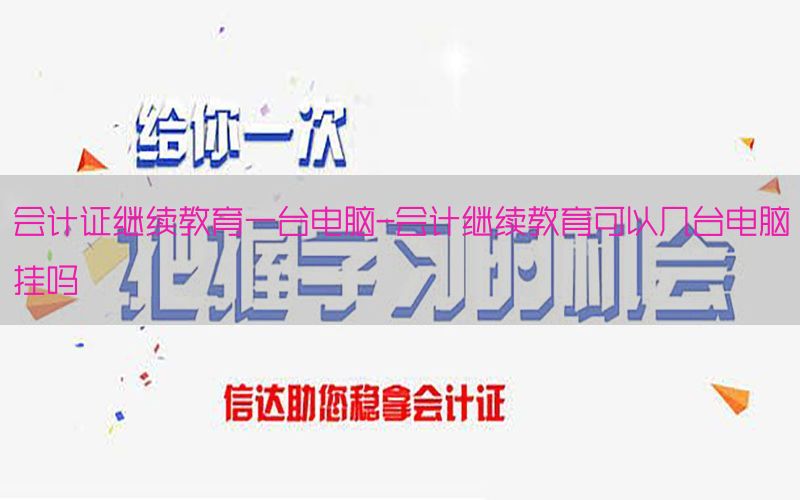 会计证继续教育一台电脑-会计继续教育可以几台电脑挂吗