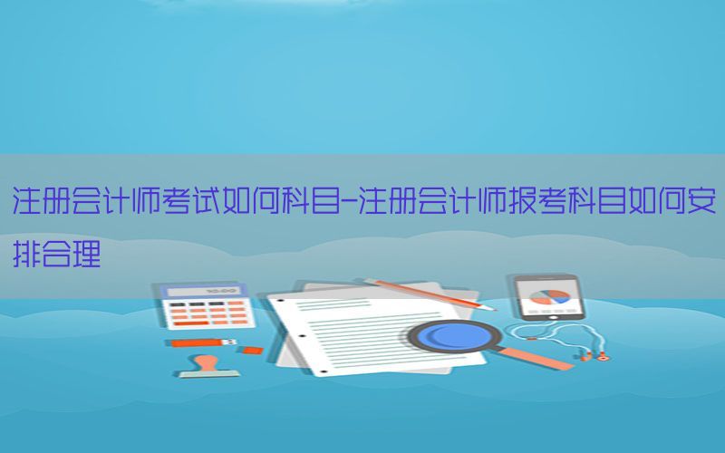 注册会计师考试如何科目-注册会计师报考科目如何安排合理