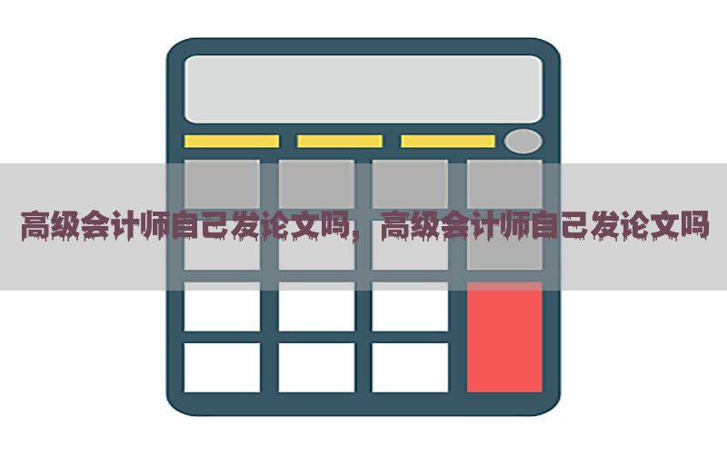 高级会计师自己发论文吗，高级会计师自己发论文吗