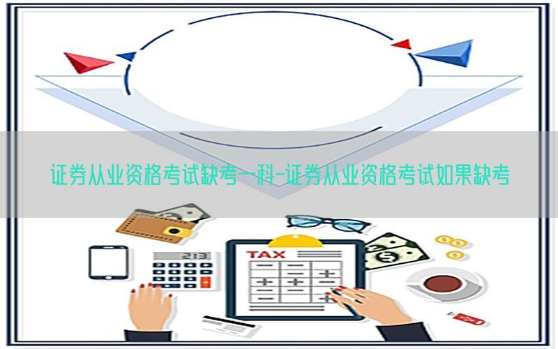 证券从业资格考试缺考一科-证券从业资格考试如果缺考