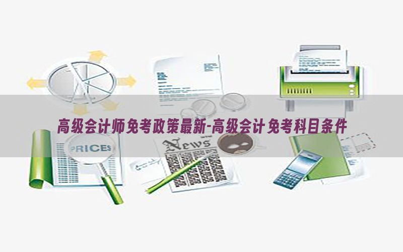 高级会计师免考政策最新-高级会计免考科目条件
