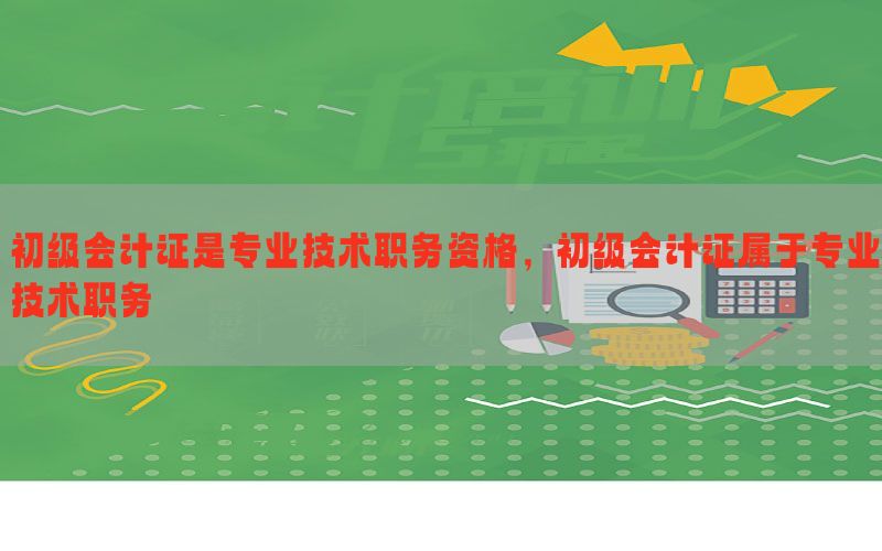 初级会计证是专业技术职务资格，初级会计证属于专业技术职务
