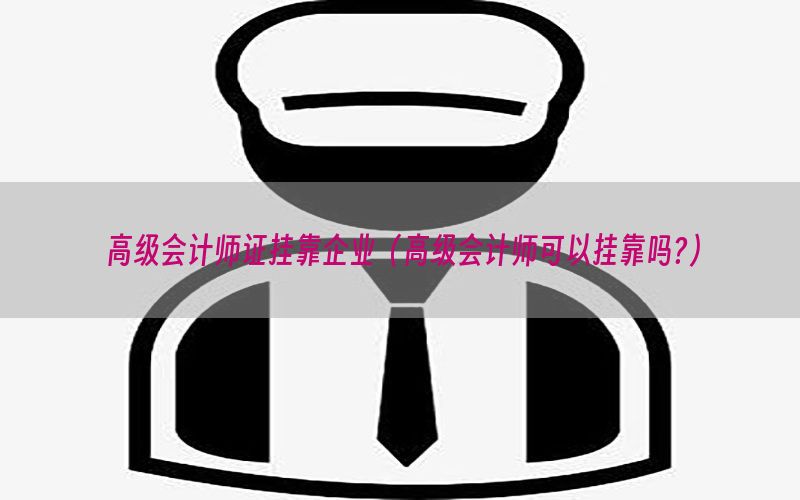 高级会计师证挂靠企业（高级会计师可以挂靠吗?）