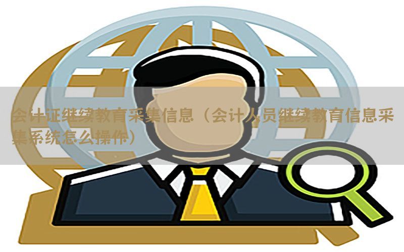 会计证继续教育采集信息（会计人员继续教育信息采集系统怎么操作）