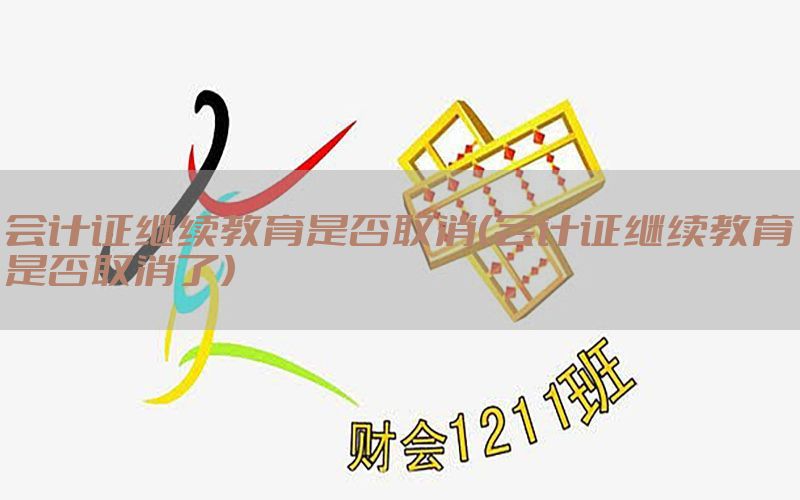 会计证继续教育是否取消（会计证继续教育是否取消了）