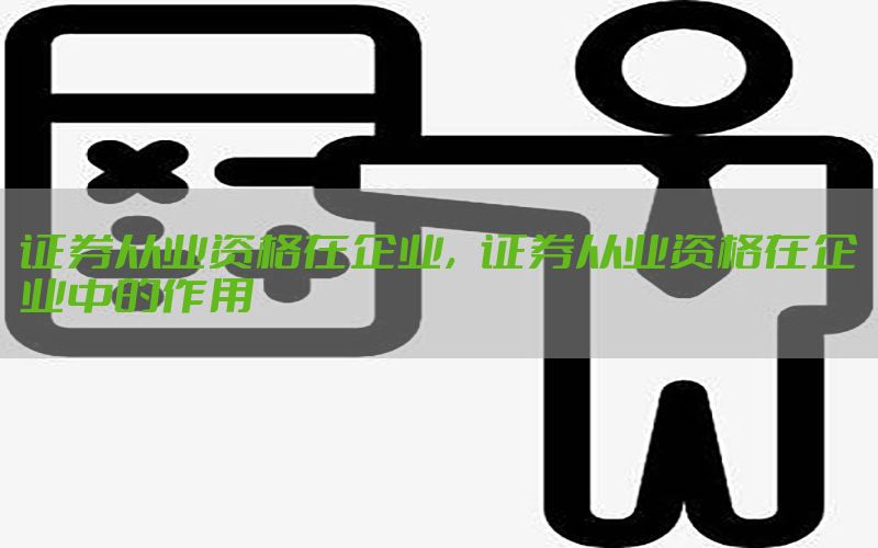 证券从业资格在企业，证券从业资格在企业中的作用