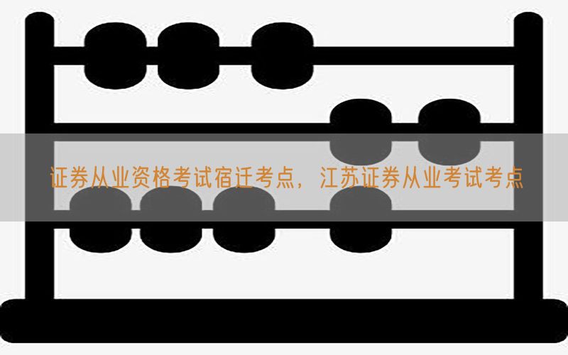 证券从业资格考试宿迁考点，江苏证券从业考试考点
