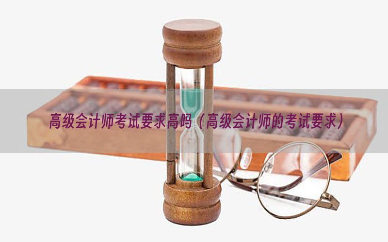 高级会计师考试要求高吗（高级会计师的考试要求）