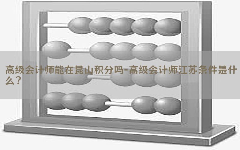 高级会计师能在昆山积分吗-高级会计师江苏条件是什么?