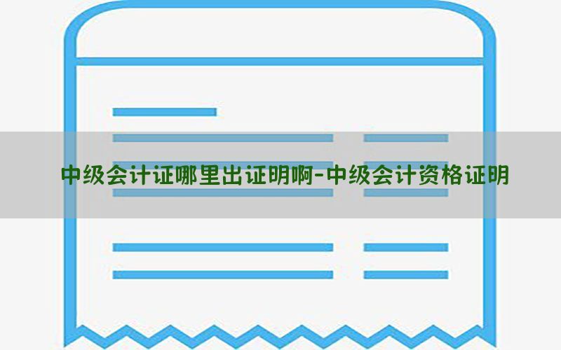 中级会计证哪里出证明啊-中级会计资格证明