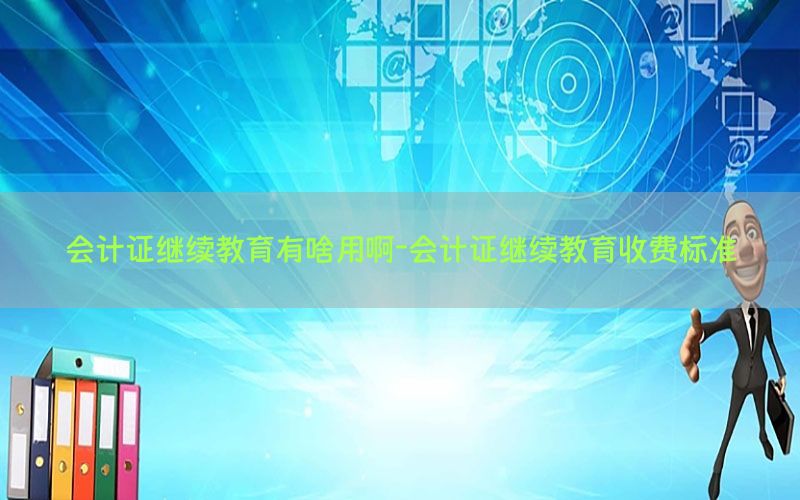会计证继续教育有啥用啊-会计证继续教育收费标准