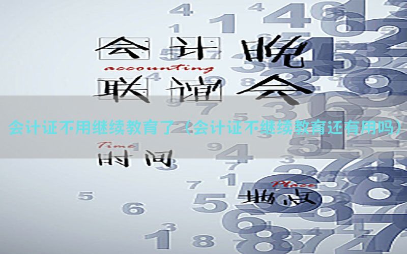 会计证不用继续教育了（会计证不继续教育还有用吗）