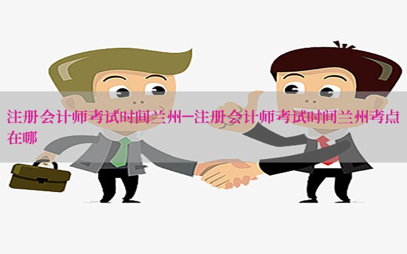 注册会计师考试时间兰州-注册会计师考试时间兰州考点在哪