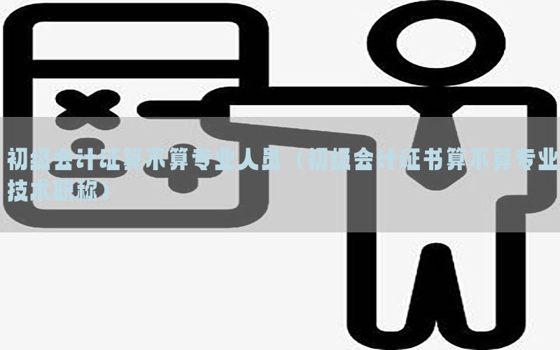 初级会计证算不算专业人员（初级会计证书算不算专业技术职称）
