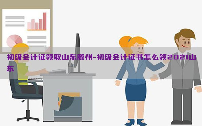 初级会计证领取山东滕州-初级会计证书怎么领2021山东