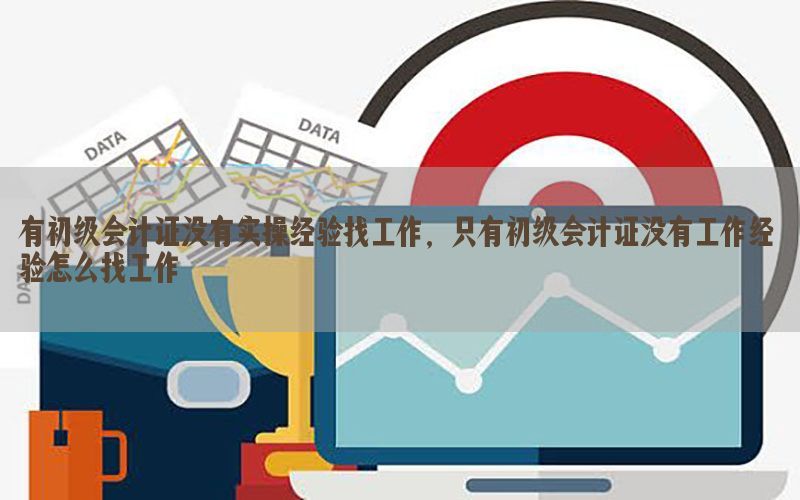 有初级会计证没有实操经验找工作，只有初级会计证没有工作经验怎么找工作