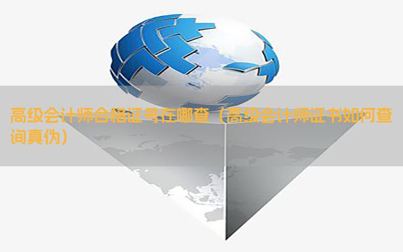 高级会计师合格证号在哪查（高级会计师证书如何查询真伪）