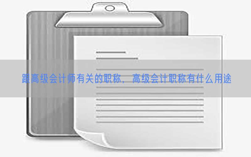 跟高级会计师有关的职称，高级会计职称有什么用途