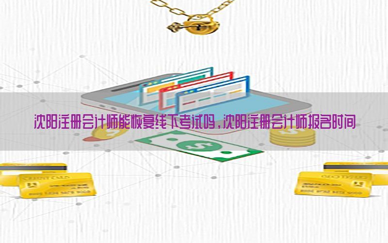 沈阳注册会计师能恢复线下考试吗，沈阳注册会计师报名时间