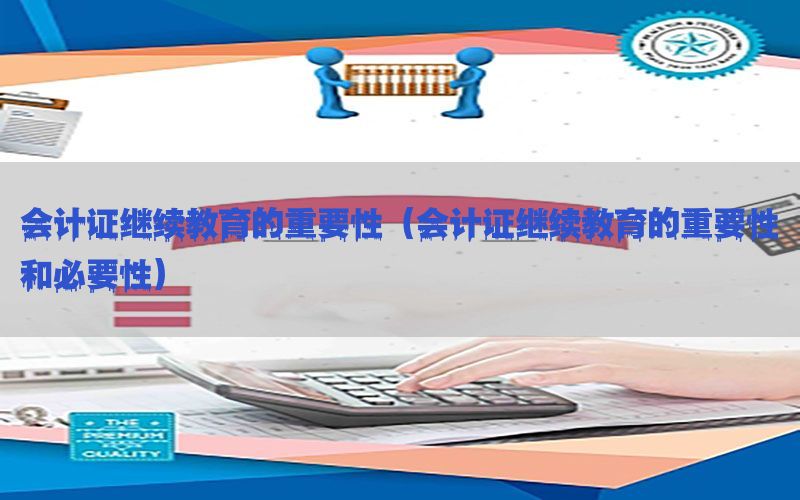 会计证继续教育的重要性（会计证继续教育的重要性和必要性）