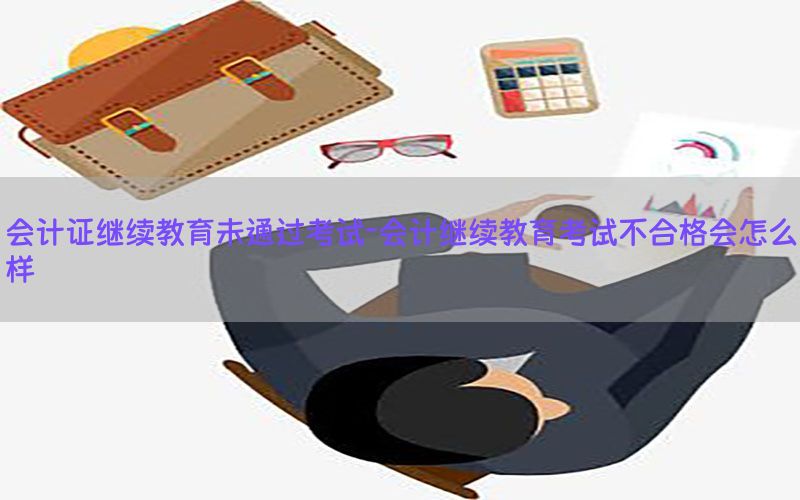会计证继续教育未通过考试-会计继续教育考试不合格会怎么样