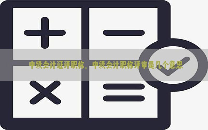中级会计证评职称，中级会计职称评审是几个意思
