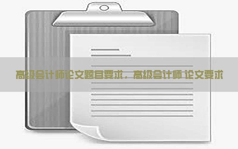 高级会计师论文题目要求，高级会计师 论文要求